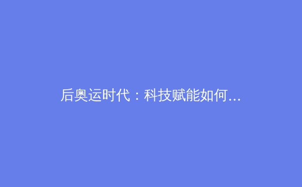 后奥运时代：科技赋能如何重塑职业体育竞技格局 - 4
