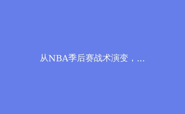 从NBA季后赛战术演变，看现代篮球的‘空间与速度’革命 - 3