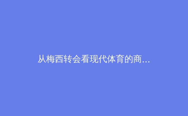 从梅西转会看现代体育的商业化宿命与球迷情感博弈 - 4