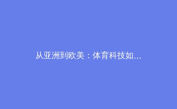 从亚洲到欧美：体育科技如何重塑全球竞技格局 - 2