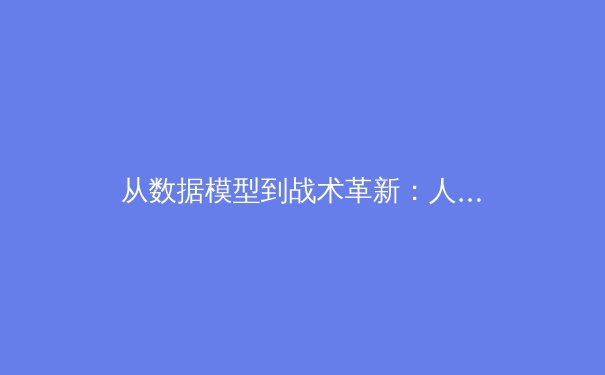 从数据模型到战术革新：人工智能如何重塑现代足球格局 - 4