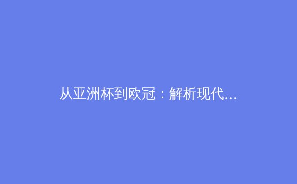 从亚洲杯到欧冠：解析现代足球战术体系的全球化演变 - 3
